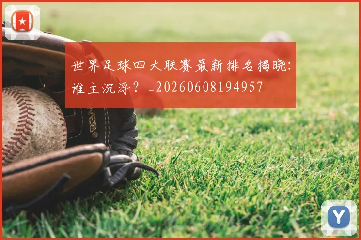 世界足球四大联赛最新排名揭晓：谁主沉浮？_20260608194957