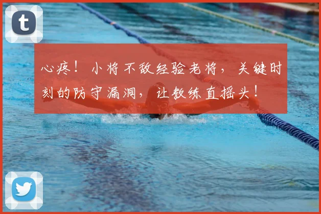 心疼！小将不敌经验老将，关键时刻的防守漏洞，让教练直摇头！