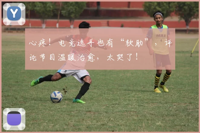 心疼！电竞选手也有“软肋”，评论节目温暖治愈，太哭了！