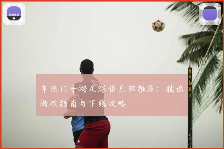 年热门手游足球俱乐部推荐:精选游戏指南与下载攻略