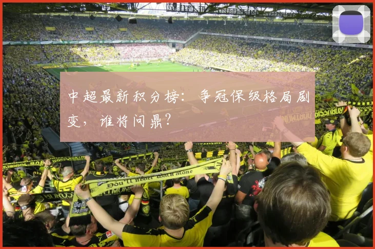 中超最新积分榜：争冠保级格局剧变，谁将问鼎？