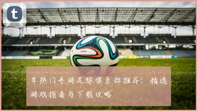 年热门手游足球俱乐部推荐:精选游戏指南与下载攻略