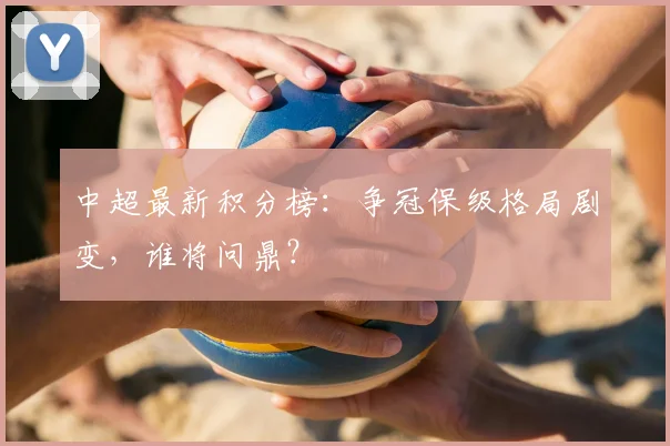 中超最新积分榜：争冠保级格局剧变，谁将问鼎？