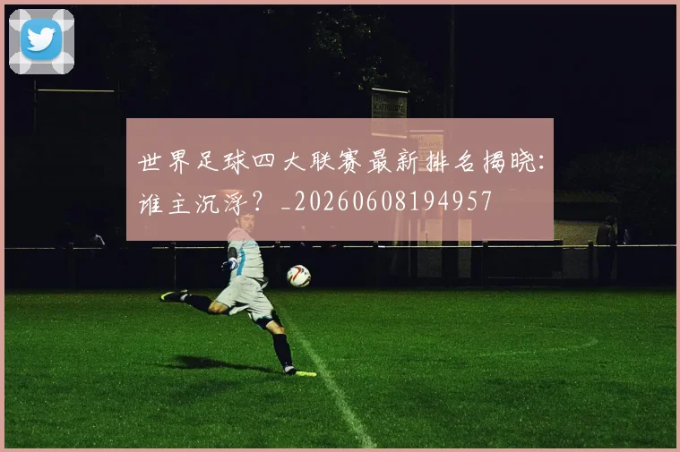 世界足球四大联赛最新排名揭晓：谁主沉浮？_20260608194957