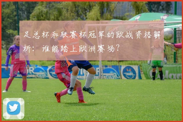 足总杯和联赛杯冠军的欧战资格解析：谁能踏上欧洲赛场？