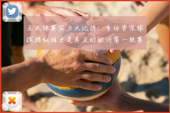 五大联赛实力大比拼：专访资深球探揭秘谁才是真正的欧洲第一联赛