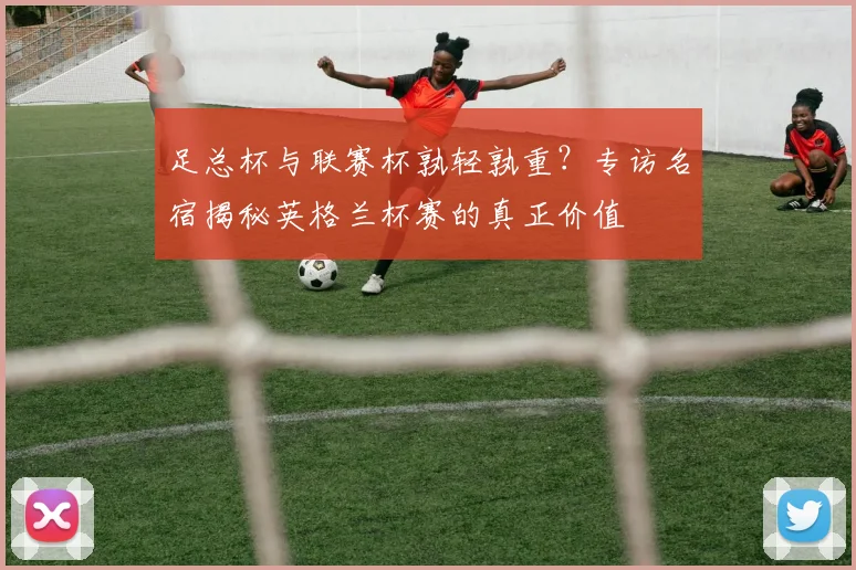 足总杯与联赛杯孰轻孰重？专访名宿揭秘英格兰杯赛的真正价值