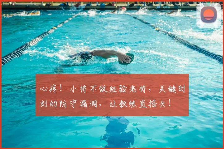 心疼！小将不敌经验老将，关键时刻的防守漏洞，让教练直摇头！