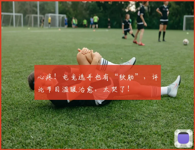 心疼！电竞选手也有“软肋”，评论节目温暖治愈，太哭了！
