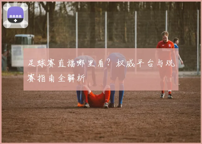 足球赛直播哪里看？权威平台与观赛指南全解析