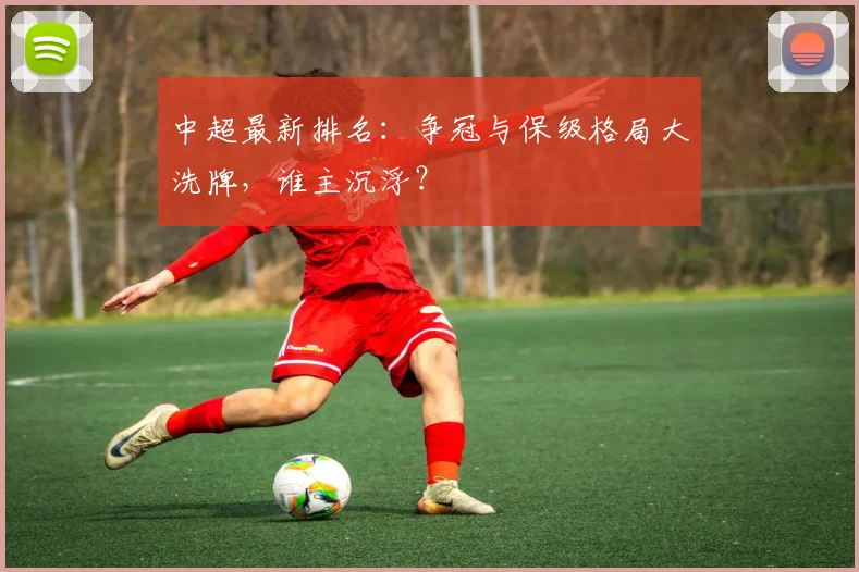 中超最新排名：争冠与保级格局大洗牌，谁主沉浮？