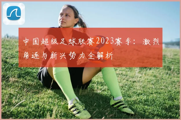 中国超级足球联赛2023赛季：激烈角逐与新兴势力全解析