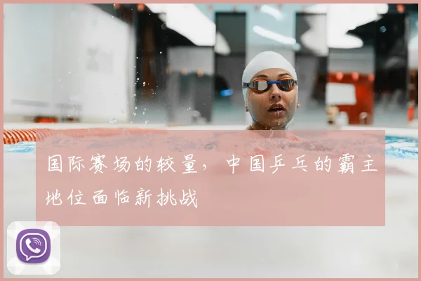 国际赛场的较量，中国乒乓的霸主地位面临新挑战