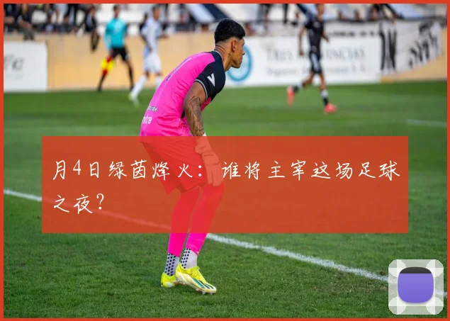 月4日绿茵烽火:谁将主宰这场足球之夜?