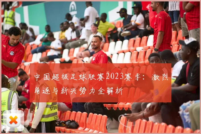 中国超级足球联赛2023赛季：激烈角逐与新兴势力全解析