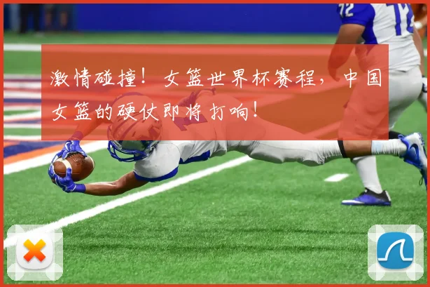 激情碰撞！女篮世界杯赛程，中国女篮的硬仗即将打响！