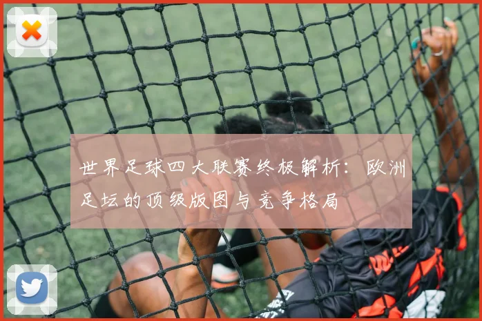 世界足球四大联赛终极解析：欧洲足坛的顶级版图与竞争格局