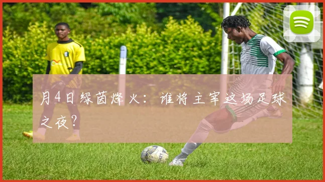 月4日绿茵烽火:谁将主宰这场足球之夜?